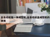 全自动纸箱一体成型机,全自动纸盒成型机的使用