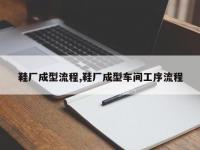 鞋厂成型流程,鞋厂成型车间工序流程