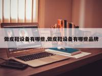 做皮鞋设备有哪些,做皮鞋设备有哪些品牌