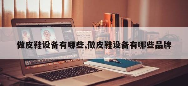 做皮鞋设备有哪些,做皮鞋设备有哪些品牌