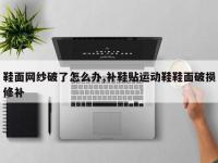 鞋面网纱破了怎么办,补鞋贴运动鞋鞋面破损修补