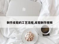 制作皮鞋的工艺流程,皮鞋制作视频