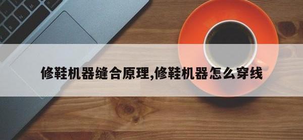 修鞋机器缝合原理,修鞋机器怎么穿线