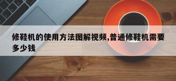 修鞋机的使用方法图解视频,普通修鞋机需要多少钱