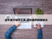 虚拟展厅制作工具,虚拟展厅的优缺点