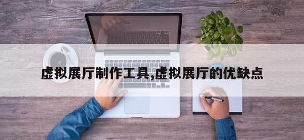 虚拟展厅制作工具,虚拟展厅的优缺点